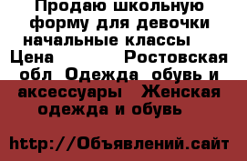 Продаю школьную форму для девочки начальные классы!! › Цена ­ 3 000 - Ростовская обл. Одежда, обувь и аксессуары » Женская одежда и обувь   